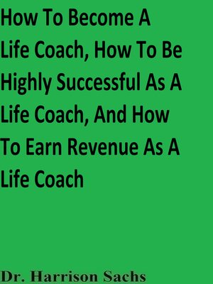 cover image of How to Become a Life Coach, How to Be Highly Successful As a Life Coach, and How to Earn Revenue As a Life Coach